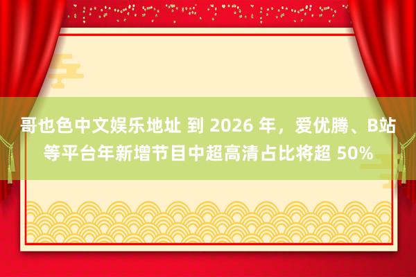 哥也色中文娱乐地址 到 2026 年，爱优腾、B站等平台年新增节目中超高清占比将超 50%