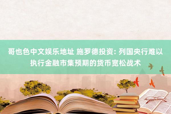 哥也色中文娱乐地址 施罗德投资: 列国央行难以执行金融市集预期的货币宽松战术