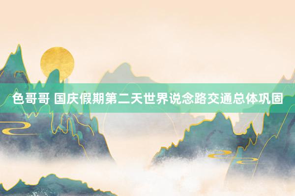 色哥哥 国庆假期第二天世界说念路交通总体巩固