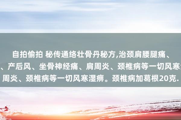 自拍偷拍 秘传通络壮骨丹秘方,治颈肩腰腿痛、骨质增生、腰椎盘隆起、产后风、坐骨神经痛、肩周炎、颈椎病等一切风寒湿痹。颈椎病加葛根20克.