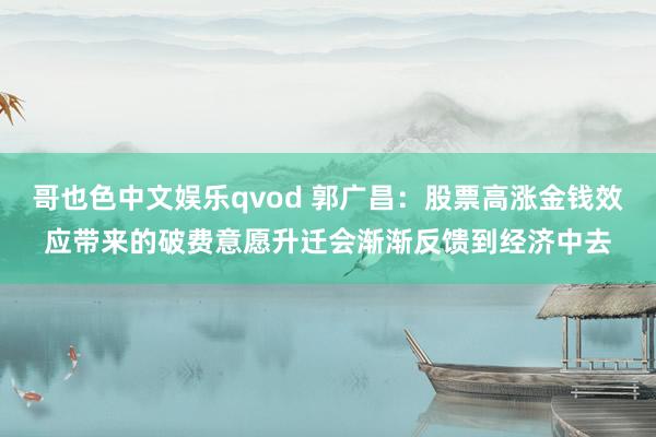 哥也色中文娱乐qvod 郭广昌：股票高涨金钱效应带来的破费意愿升迁会渐渐反馈到经济中去