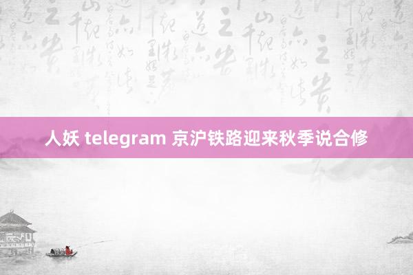 人妖 telegram 京沪铁路迎来秋季说合修
