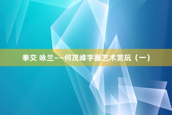 拳交 咏兰——何茂峰字画艺术赏玩（一）