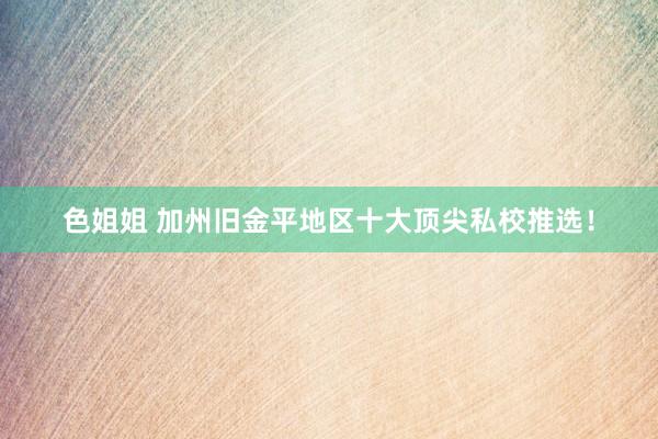 色姐姐 加州旧金平地区十大顶尖私校推选！