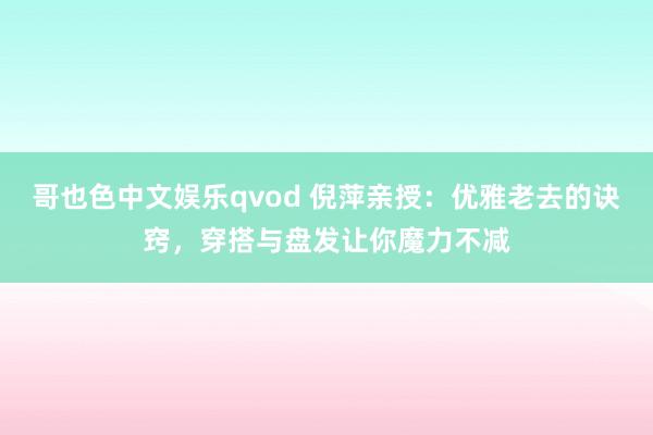 哥也色中文娱乐qvod 倪萍亲授：优雅老去的诀窍，穿搭与盘发让你魔力不减