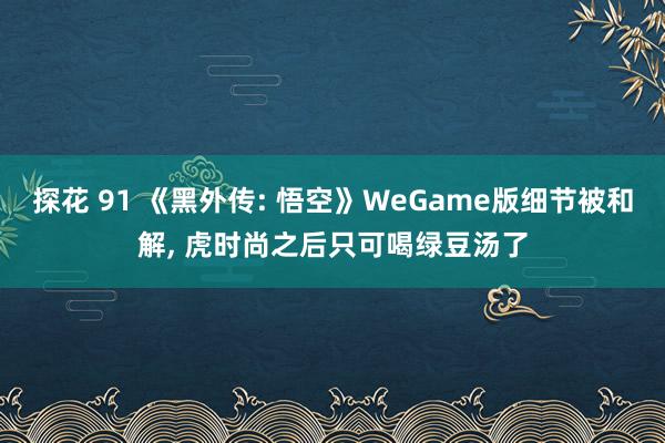 探花 91 《黑外传: 悟空》WeGame版细节被和解， 虎时尚之后只可喝绿豆汤了