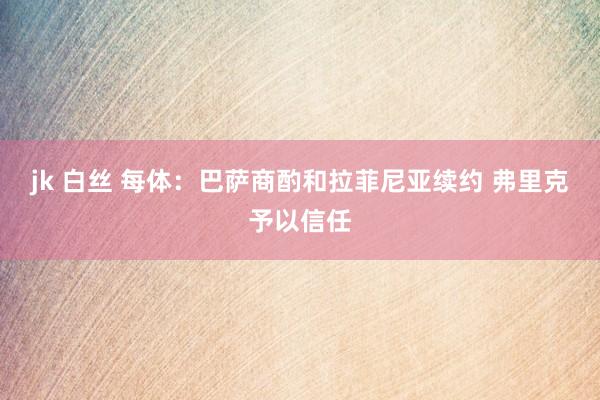 jk 白丝 每体:巴萨商酌和拉菲尼亚续约 弗里克予以信任