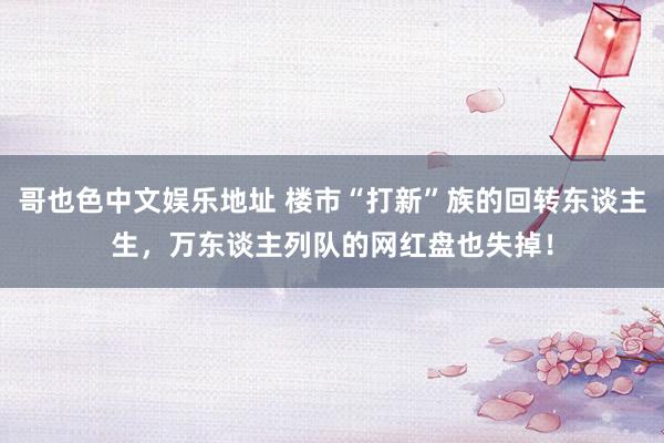 哥也色中文娱乐地址 楼市“打新”族的回转东谈主生,万东谈主列队的网红盘也失掉!