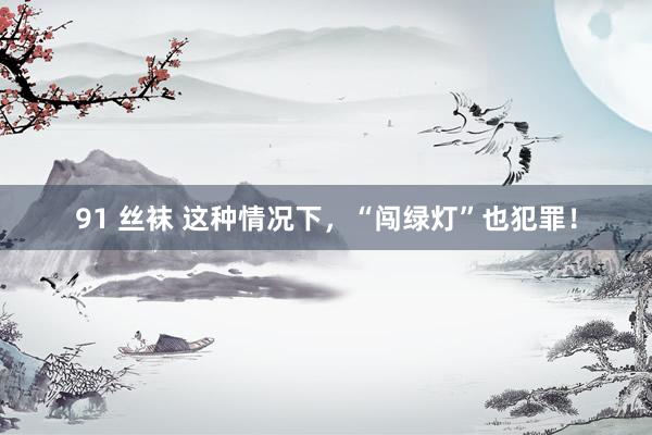 91 丝袜 这种情况下,“闯绿灯”也犯罪!