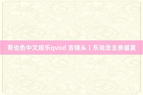 哥也色中文娱乐qvod 吉镜头丨东说念主参盛宴