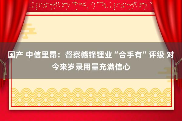 国产 中信里昂：督察赣锋锂业“合手有”评级 对今来岁录用量充满信心