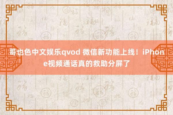 哥也色中文娱乐qvod 微信新功能上线！iPhone视频通话真的救助分屏了