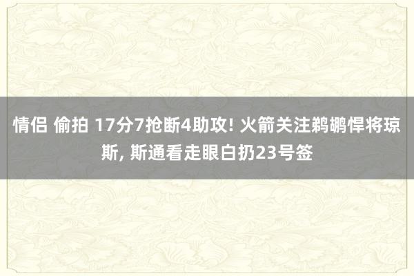 情侣 偷拍 17分7抢断4助攻! 火箭关注鹈鹕悍将琼斯， 斯通看走眼白扔23号签
