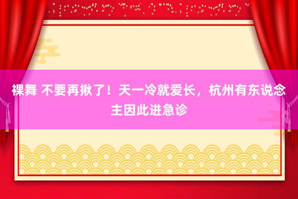 裸舞 不要再揪了！天一冷就爱长，杭州有东说念主因此进急诊