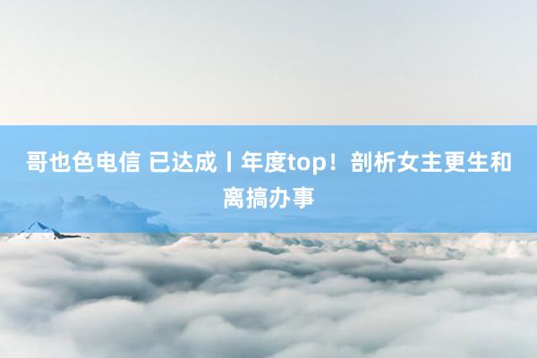 哥也色电信 已达成丨年度top!剖析女主更生和离搞办事