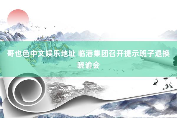 哥也色中文娱乐地址 临港集团召开提示班子退换晓谕会