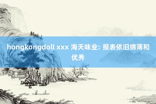 hongkongdoll xxx 海天味业: 报表依旧绵薄和优秀