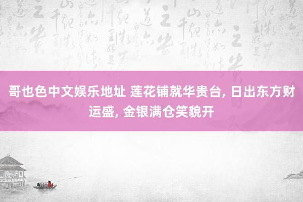 哥也色中文娱乐地址 莲花铺就华贵台， 日出东方财运盛， 金银满仓笑貌开