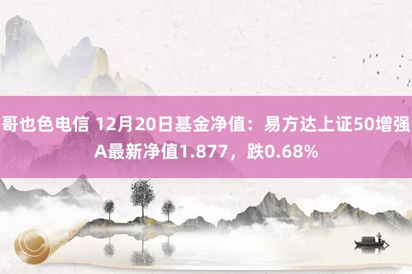 哥也色电信 12月20日基金净值：易方达上证50增强A最新净值1.877，跌0.68%