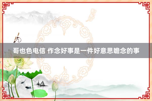 哥也色电信 作念好事是一件好意思瞻念的事