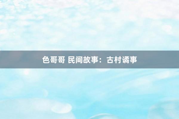 色哥哥 民间故事：古村谲事