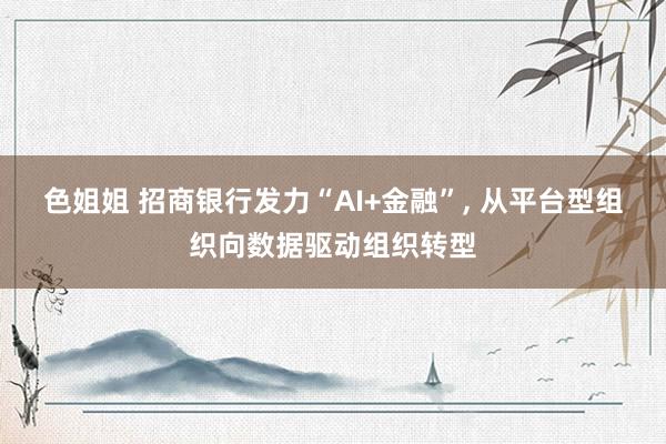 色姐姐 招商银行发力“AI+金融”， 从平台型组织向数据驱动组织转型