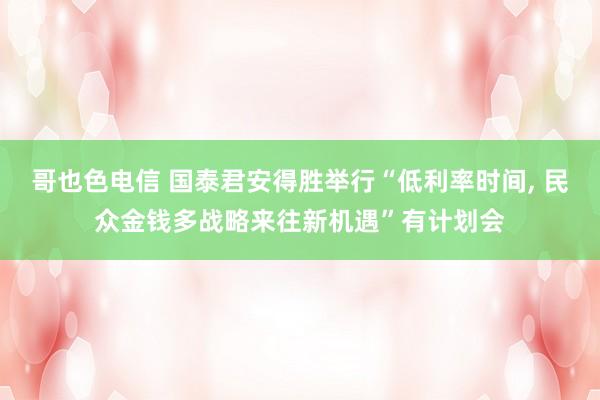 哥也色电信 国泰君安得胜举行“低利率时间， 民众金钱多战略来往新机遇”有计划会