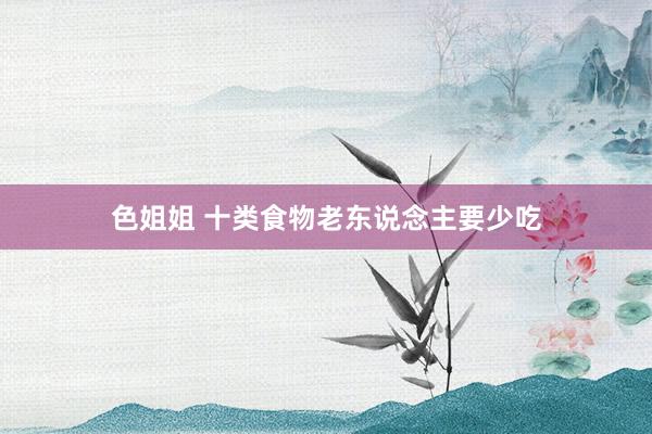色姐姐 十类食物老东说念主要少吃