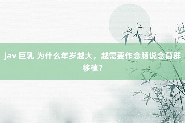 jav 巨乳 为什么年岁越大，越需要作念肠说念菌群移植？