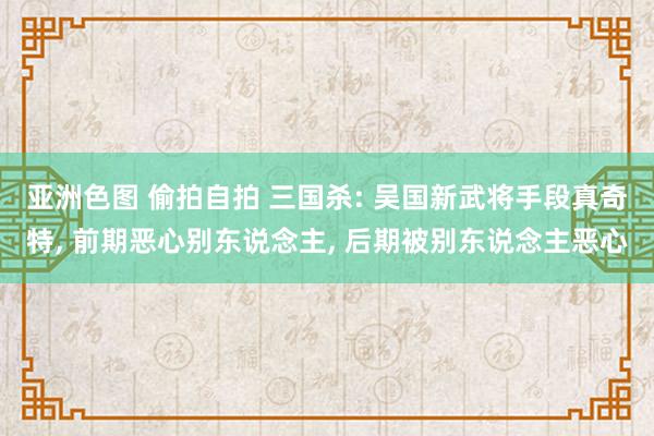 亚洲色图 偷拍自拍 三国杀: 吴国新武将手段真奇特， 前期恶心别东说念主， 后期被别东说念主恶心