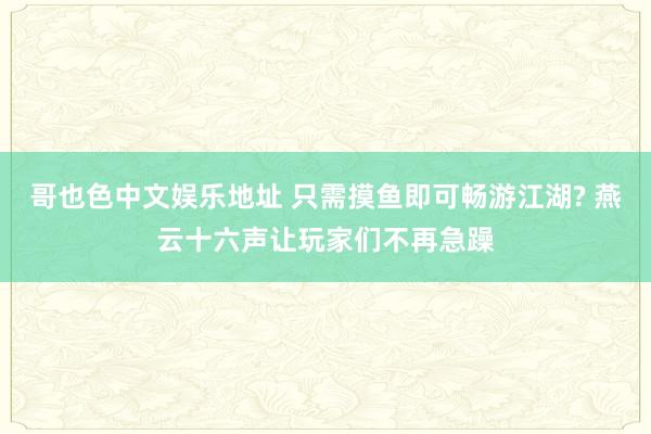 哥也色中文娱乐地址 只需摸鱼即可畅游江湖? 燕云十六声让玩家们不再急躁