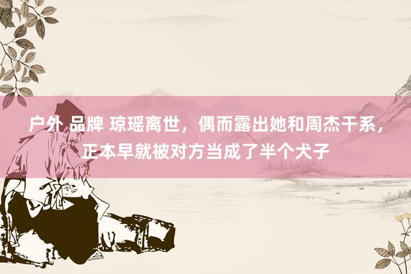 户外 品牌 琼瑶离世，偶而露出她和周杰干系，正本早就被对方当成了半个犬子