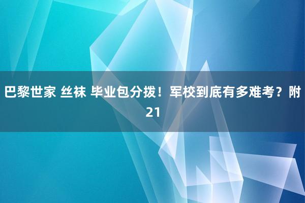 巴黎世家 丝袜 毕业包分拨！军校到底有多难考？附21