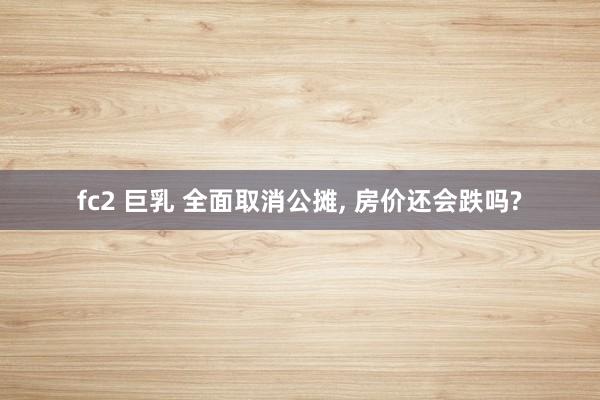 fc2 巨乳 全面取消公摊， 房价还会跌吗?