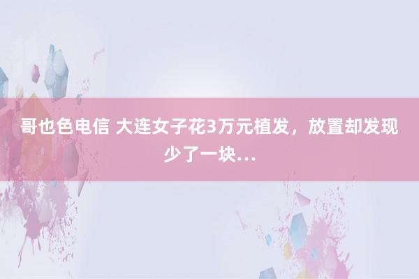 哥也色电信 大连女子花3万元植发，放置却发现少了一块…