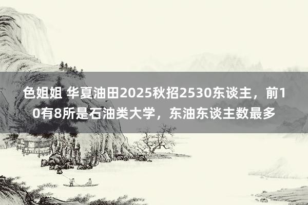 色姐姐 华夏油田2025秋招2530东谈主，前10有8所是石油类大学，东油东谈主数最多