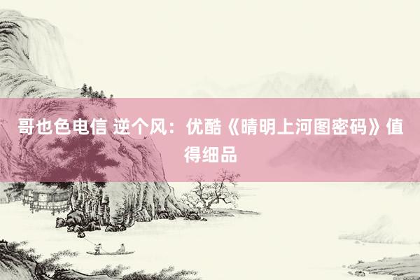 哥也色电信 逆个风：优酷《晴明上河图密码》值得细品