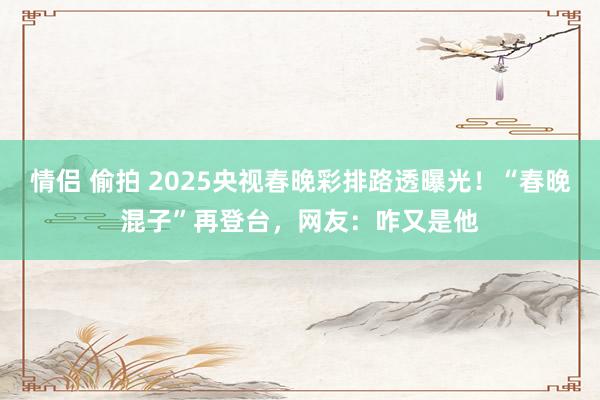 情侣 偷拍 2025央视春晚彩排路透曝光！“春晚混子”再登台，网友：咋又是他