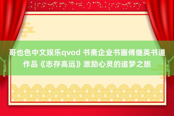 哥也色中文娱乐qvod 书斋企业书画傅继英书道作品《志存高远》激励心灵的追梦之旅
