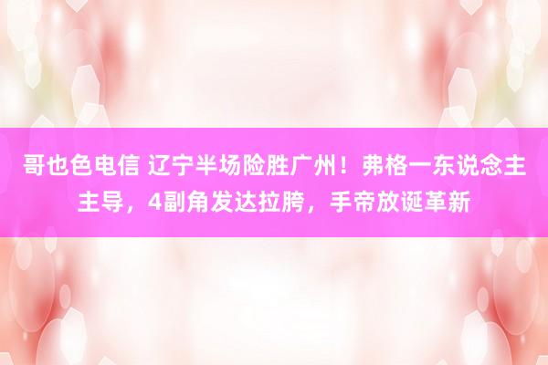 哥也色电信 辽宁半场险胜广州！弗格一东说念主主导，4副角发达拉胯，手帝放诞革新