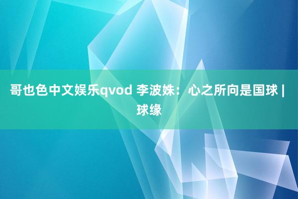 哥也色中文娱乐qvod 李波姝：心之所向是国球 | 球缘