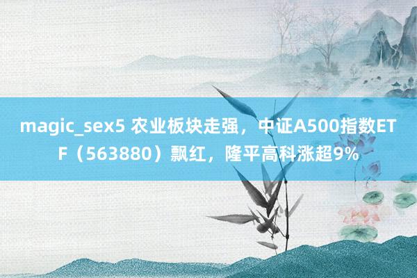 magic_sex5 农业板块走强，中证A500指数ETF（563880）飘红，隆平高科涨超9%