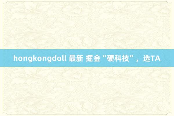 hongkongdoll 最新 掘金“硬科技”，选TA