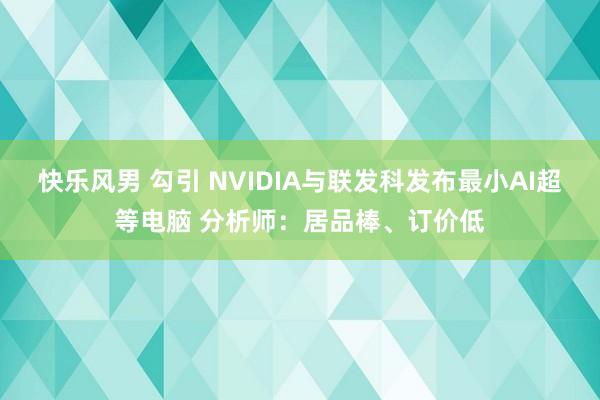 快乐风男 勾引 NVIDIA与联发科发布最小AI超等电脑 分析师：居品棒、订价低