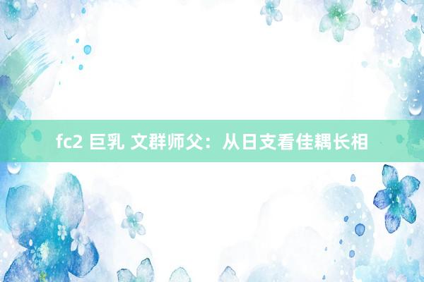 fc2 巨乳 文群师父：从日支看佳耦长相