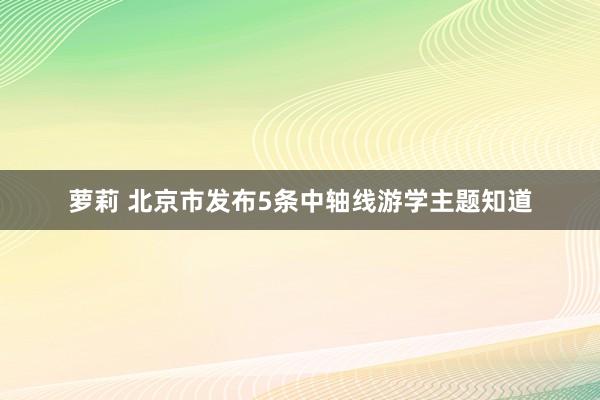 萝莉 北京市发布5条中轴线游学主题知道
