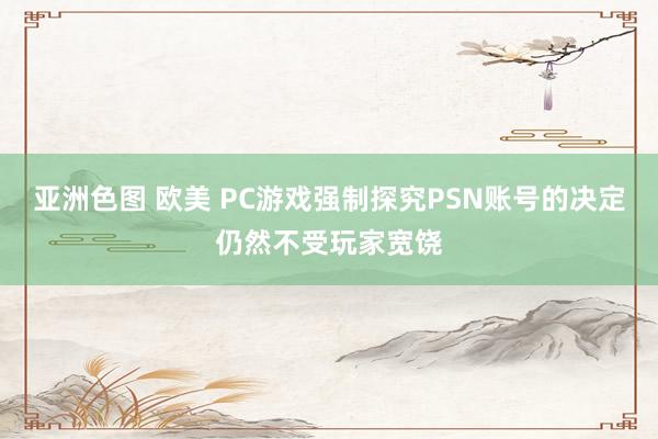 亚洲色图 欧美 PC游戏强制探究PSN账号的决定仍然不受玩家宽饶