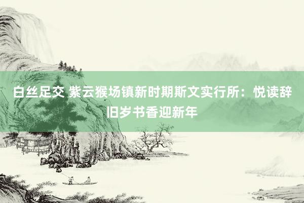 白丝足交 紫云猴场镇新时期斯文实行所:悦读辞旧岁书香迎新年
