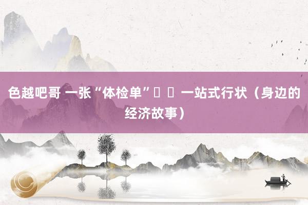 色越吧哥 一张“体检单”  一站式行状（身边的经济故事）
