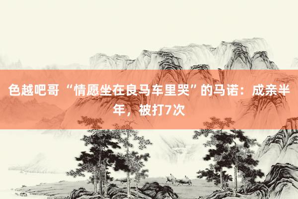 色越吧哥 “情愿坐在良马车里哭”的马诺：成亲半年，被打7次